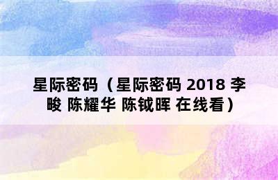 星际密码（星际密码 2018 李畯 陈耀华 陈钺晖 在线看）